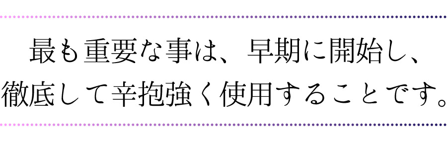 最も重要な事は、早期に開始し、徹底して辛抱強く使用することです。