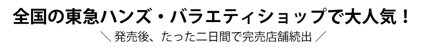 全国の東急ハンズ・バラエティショップで大人気！＼ 発売後、たった二日間で完売店舗続出 ／