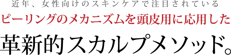 近年、女性向けのスキンケアで注目されているピーリングのメカニズムを頭皮用に応用した革新的スカルプメソッド。