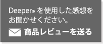 Deeper®を使用した感想をお聞かせください。商品レビューを送る