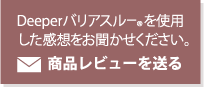 Deeper®バリアスルーを使用した感想をお聞かせください。商品レビューを送る