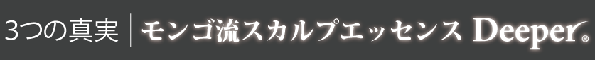 ３つの事実｜モンゴ流スカルプエッセンス「Deeper®」