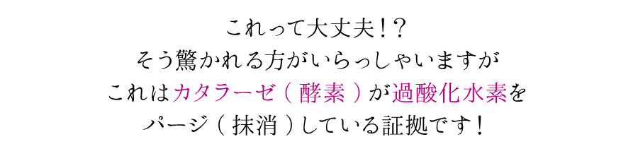 これはカタラーゼ（酵素）が過酸化水素をパージ(抹消)している証拠です！