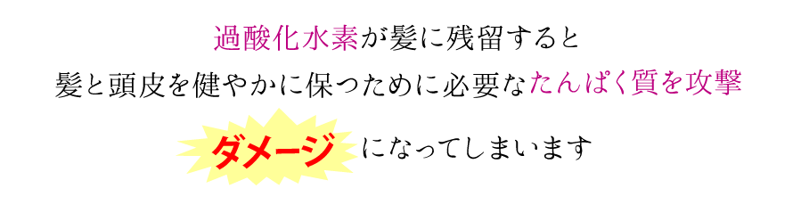 過酸化水素が髪に残留すると髪と頭皮を健やかに保つために必要なたんぱく質を攻撃→ダメージになってしまいます。