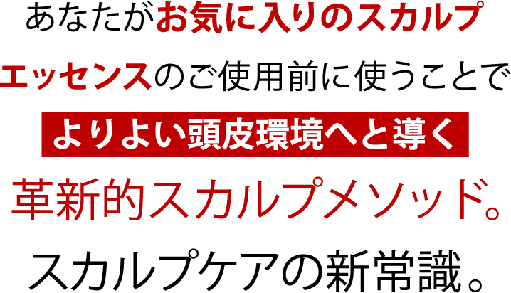あなたがお気に入りの育毛剤・スカルプエッセンスのご使用前に使うことでよりよい頭皮環境へと導く革新的スカルプメソッド。スカルプケアの新常識