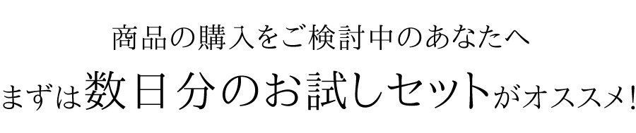 商品の購入をご検討中のあなたへ、まずは数日分のお試しセットがオススメ