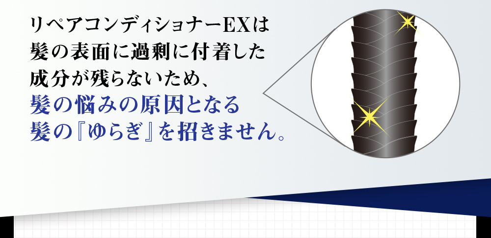 リペアコンディショナーEXは髪の表面に過剰した付着した成分が残らないため、髪の悩みの原因となる髪の「ゆらぎ」を招きません。