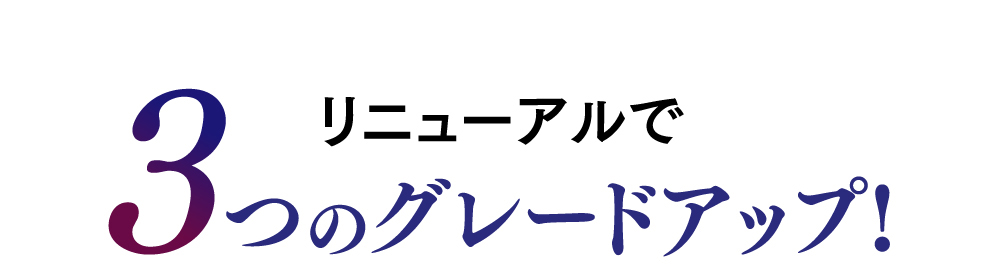 リニューアルで3つのグレードアップ！