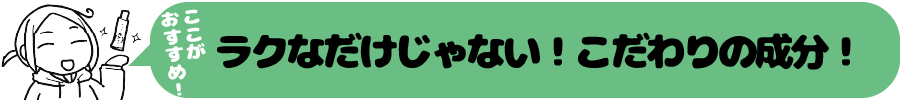 おすすめポイント「ラクなだけじゃない!こだわりの成分!」