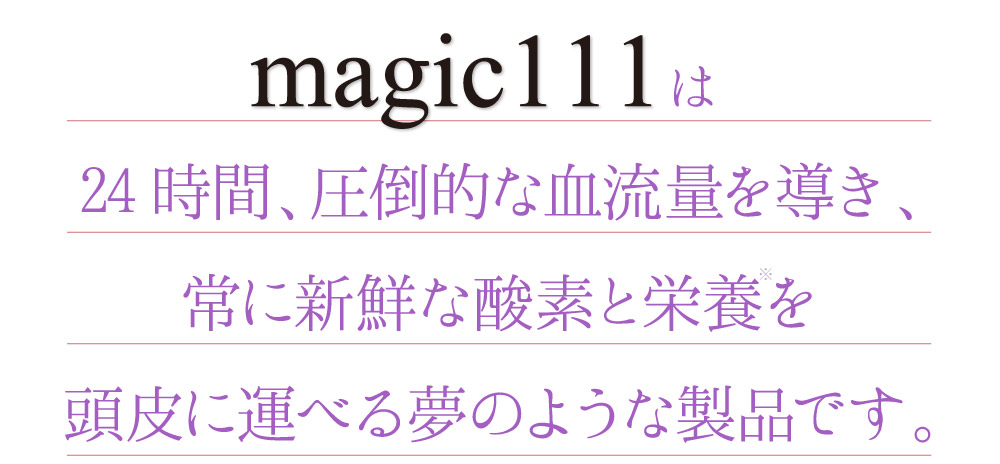 magic111は24時間、圧倒的な血流量を導き、常に新鮮な酸素と栄養を頭皮に運べる夢の様な製品です。