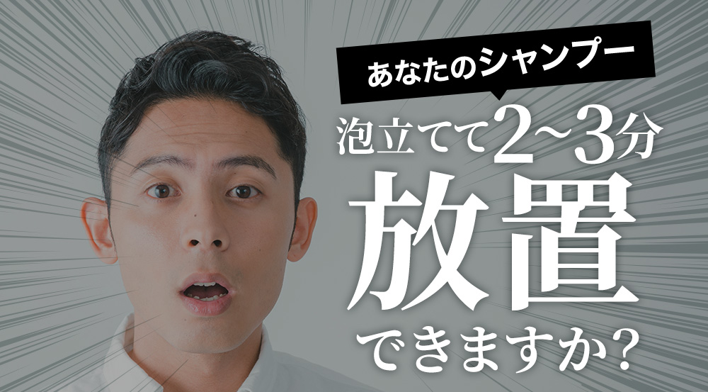 あなたのシャンプー泡立てて2～3分放置できます？