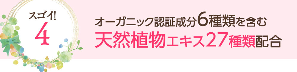 スゴイ！4：オーガニック認証成分6種類を含む天然植物エキス27種類配合