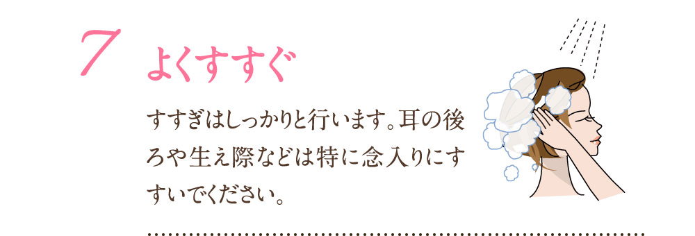 7：よくすすぐ すすぎはしっかり行います。耳の後ろや生え際などは徳に念入りにすすいでください。